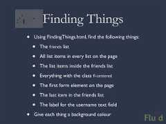 Finding Things• Using FindingThings.html, find the following things: • The friends list • All list items in every list on the page • The list items inside the friends list • Everything with the class fl-centered • The first form element on the page • The last item in the friends list • The label for the username text field• Give each thing a background colour