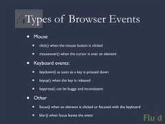 Types of Browser Events• Mouse • click() when the mouse button is clicked • mouseover() when the cursor is over an element• Keyboard events: • keydown() as soon as a key is pressed down • keyup() when the key is released • keypress() can be buggy and inconsistent• Other • focus() when an element is clicked or focused with the keyboard • blur() when focus leaves the event