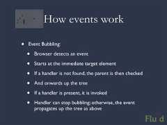 How events work• Event Bubbling: • Browser detects an event • Starts at the immediate target element • If a handler is not found, the parent is then checked • And onwards up the tree • If a handler is present, it is invoked • Handler can stop bubbling; otherwise, the event propagates up the tree as above