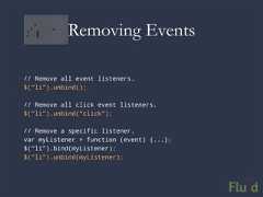 Removing Events// Remove all event listeners.$(“li”).unbind();// Remove all click event listeners.$(“li”).unbind(“click”);// Remove a specific listener.var myListener = function (event) {...};$(“li”).bind(myListener);$(“li”).unbind(myListener);