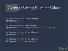 Getting/Setting Element Values// Get a value from a form element.$(“#status”).val();// Set a value on a form element.$(“#status”).val(“Giving a presentation a Jasig.”);// Getting the text of an element.$(“#status”).text();// Setting the text of an element.$(“#status”).text(“John Resig”);