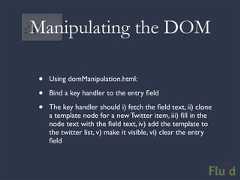 Manipulating the DOM• Using domManipulation.html:• Bind a key handler to the entry field• The key handler should i) fetch the field text, ii) clone a template node for a new Twitter item, iii) fill in the node text with the field text, iv) add the template to the twitter list, v) make it visible, vi) clear the entry field
