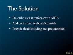 The Solution• Describe user interfaces with ARIA• Add consistent keyboard controls• Provide flexible styling and presentation