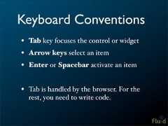 Keyboard Conventions• Tab key focuses the control or widget• Arrow keys select an item• Enter or Spacebar activate an item• Tab is handled by the browser. For the rest, you need to write code.