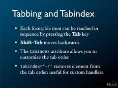 Tabbing and Tabindex• Each focusable item can be reached in sequence by pressing the Tab key• Shift-Tab moves backwards• The tabindex attribute allows you to customize the tab order• tabindex=”-1” removes element from the tab order: useful for custom handlers