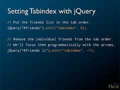 Setting Tabindex with jQuery// Put the friends list in the tab order.jQuery(“#friends”).attr(“tabindex”, 0);// Remove the individual friends from the tab order.// We’ll focus them programmatically with the arrows.jQuery(“#friends li”).attr(“tabindex”, -1);