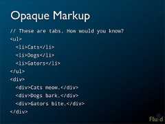 Opaque Markup// These are tabs. How would you know?<ul> <li>Cats</li> <li>Dogs</li> <li>Gators</li></ul><div> <div>Cats meow.</div> <div>Dogs bark.</div> <div>Gators bite.</div></div>