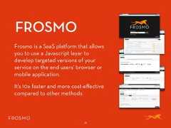 FROSMO16Frosmo is a SaaS platform that allowsyou to use a Javascript layer todevelop targeted versions of yourservice on the end users’ browser ormobile application.It’s 10x faster and more cost-effectivecompared to other methods