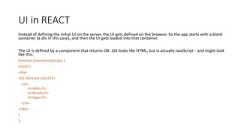 UI in REACTInstead of defining the initial UI on the server, the UI gets defined on the browser. So the app starts with a blankcontainer (a div in this case), and then the UI gets loaded into that container.The UI is defined by a component that returns JSX. JSX looks like HTML, but is actually JavaScript - and might looklike this:function GroceryList(props) {return (<div><h1>Grocery List</h1><ul><li>Milk</li><li>Bread</li><li>Eggs</li></ul></div>)};