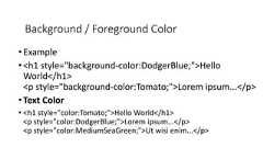 Background / Foreground Color•Example•<h1 style="background-color:DodgerBlue;">HelloWorld</h1><p style="background-color:Tomato;">Lorem ipsum...</p>•Text Color• <h1 style="color:Tomato;">Hello World</h1><p style="color:DodgerBlue;">Lorem ipsum...</p><p style="color:MediumSeaGreen;">Ut wisi enim...</p>