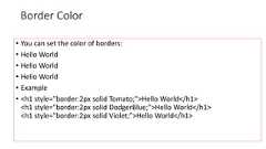 Border Color• You can set the color of borders:• Hello World• Hello World• Hello World• Example• <h1 style="border:2px solid Tomato;">Hello World</h1><h1 style="border:2px solid DodgerBlue;">Hello World</h1><h1 style="border:2px solid Violet;">Hello World</h1>