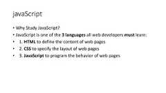 javaScript• Why Study JavaScript?• JavaScript is one of the 3 languages all web developers must learn:• 1. HTML to define the content of web pages• 2. CSS to specify the layout of web pages• 3. JavaScript to program the behavior of web pages