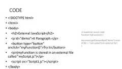 CODE• <!DOCTYPE html>• <html>• <body>• <h2>External JavaScript</h2>• <p id="demo">A Paragraph.</p>• <button type="button"onclick="myFunction()">Try it</button>• <p>(myFunction is stored in an external filecalled "myScript.js")</p>• <script src="Script1.js"></script>• </body>// JavaScript source codefunction myFunction() {document.getElementById("demo").innerHTML = "I am called from external file";}