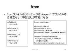 from • from 䝣䜯䜲䝹ྡ(䝟䝑䜿䞊䝆ྡ) import * 䛷䝣䜯䜲䝹ྡ 䛾ᣦᐃ䛺䛧䛻䜃ฟ䛧䛜ྍ⬟䛻䛺䜛 Python ධ㛛 138 def add(a,b): return a + b def minus(a, b): return a -‐ b def mulcply(a, b): return a * b def divide(a, b): return a / b from mymath import * print(add(2,3)) # -‐ 5 print(minus(2,3)) # -‐ -‐1 print(mulcply(2,3)) # -‐ 6 print(mymath.divide(2,3)) # ERROR HAPPEN Traceback (most recent call last): File ~/main.py, line 6, in module print(divide(2,3)) NameError: name 'mymath' is not defined