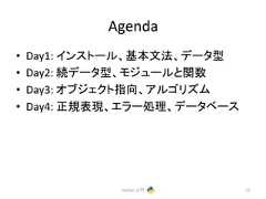 Agenda • Day1: 䜲䞁䝇䝖䞊䝹䚸ᇶᮏᩥἲ䚸䝕䞊䝍ᆺ • Day2: ⥆䝕䞊䝍ᆺ䚸䝰䝆䝳䞊䝹䛸㛵ᩘ • Day3: 䜸䝤䝆䜵䜽䝖ᣦྥ䚸䜰䝹䝂䝸䝈䝮 • Day4: ṇつ⾲⌧䚸䜶䝷䞊ฎ⌮䚸䝕䞊䝍䝧䞊䝇 Python ධ㛛 21