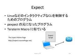 Expect • Linux䛺䛹䛾䜲䞁䝍䝷䜽䝔䜱䝤䛺CLI䜢ไᚚ䛩䜛 䛯䜑䛾䝥䝻䜾䝷䝮 • pexpect 䛾ඖ䛻䛺䛳䛯䝥䝻䜾䝷䝮 • Teraterm Macro 䛻ఝ䛶䛔䜛 Python ධ㛛 243 The Expect Home Page h7p://expect.sourceforge.net/ Expect Script