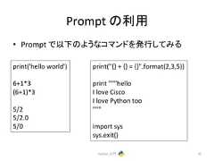 Prompt 䛾⏝ • Prompt 䛷௨ୗ䛾䜘䛖䛺䝁䝬䞁䝗䜢Ⓨ⾜䛧䛶䜏䜛 Python ධ㛛 31 print('hello world') 6+1*3 (6+1)*3 5/2 5/2.0 5/0 print("{} + {} = {}".format(2,3,5)) print """hello I love Cisco I love Python too """ import sys sys.exit()