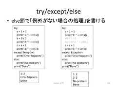 try/except/else • else⠇䛷䛂እ䛜䛺䛔ሙྜ䛾ฎ⌮䛃䜢᭩䛡䜛 Python ධ㛛 314 try: a = 1 + 1 print(1: + str(a)) b = 5 / 0 print(2: + str(b)) c = a + 1 print(3: + str(c)) except Excepcon: print(Error happens) else: print(No problem) print(Done) try: a = 1 + 1 print(1: + str(a)) #b = 5 / 0 #print(2: + str(b)) c = a + 1 print(3: + str(c)) except Excepcon: print(Error happens) else: print(No problem) print(Done) 1: 2 Error happens Done 1: 2 3: 3 No problem Done