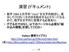 ₇⩦ (䝗䜻䝳䝯䞁䝖) • ᩘᏐ 1984 䛸ᩥᏐิ “cisco” 䜢ᩥᏐิ⤖ྜ䛧䚸⾲ ♧䛧䛶䛟䛰䛥䛔 (䛭䛾䜎䜎⤖ྜ䛩䜛䛸䜶䝷䞊䛻䛺䜛 䛾䛷䚸ᩘᏐ䜢ᩥᏐิ䛻ኚ䛩䜛ᚲせ䛒䜚) • 䜾䜾䜛䛾䛷䛿䛺䛟䚸௨ୗ䛾䝨䞊䝆䛛䜙ᚲせ䛺䛂⤌ 䜏㎸䜏㛵ᩘ䛃䜢᥈䛧䛶䛟䛰䛥䛔 Python ධ㛛 54 Python ᶆ‽䝷䜲䝤䝷䝸 h7p://docs.python.jp/2/library/index.html (ⱥ) h7p://docs.python.org/2.7/library/index.html#python