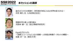 本セッションの講師論文とビジネスの両取り:研究者が本気になると世界を変えられる!井尻 善久 氏(LINE株式会社)情報科学の達人の取り組み河原林 健一 氏(国立情報学研究所)Ego4Dプロジェクト~国際コンソーシアムによる大規模一人称視点映像データセットの構築~佐藤 洋一 氏(東京大学)
