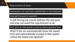 Requirements & Goals12Requirement: car must have a speedometer on the dashboardGoal: get from point A to point BA self driving car would address the end goaland may not need this requirement at allGoal: drive at a safe speed to avoid accidents/speeding finesWhat if the car automatically knew the speedlimit and automatically cruised at that speedunless the brake was applied?