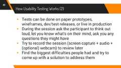 How Usability Testing Works (2)42▸ Tests can be done on paper prototypes,wireframes, dev/test releases, or live in production▸ During the session ask the participant to think outloud, let you know what's on their mind, ask you anyquestions they might have▸ Try to record the session (screen capture + audio +(optional) webcam) to review later▸ Find the biggest difficulties people had and try tocome up with a solution to address them