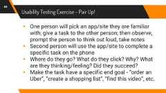 Usability Testing Exercise - Pair Up!44▸ One person will pick an app/site they are familiarwith; give a task to the other person; then observe,prompt the person to think out loud, take notes▸ Second person will use the app/site to complete aspecific task on the phone▸ Where do they go? What do they click? Why? Whatare they thinking/feeling? Did they succeed?▸ Make the task have a specific end goal - “order anUber”, “create a shopping list”, “find this video”, etc.