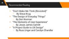 Recommended Reading48▸ “Don't Make Me Think (Revisited)”▹ By Steve Krug▸ “The Design of Everyday Things”▹ By Don Norman▸ “The Elements of User Experience”▹ By Jesse James Garrett▸ “A Project Guide to UX Design”▹ By Russ Unger and Carolyn Chandler