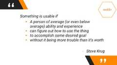 “ Something is usable if▸ A person of average (or even belowaverage) ability and experience▸ can figure out how to use the thing▸ to accomplish some desired goal▸ without it being more trouble than it’s worth- Steve Krug