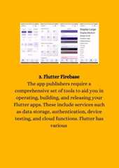 3. Flutter FirebaseThe app publishers require acomprehensive set of tools to aid you inoperating, building, and releasing yourFlutter apps. These include services suchas data storage, authentication, devicetesting, and cloud functions. Flutter hasvarious