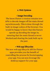 6. Web Updates• Image DecodingThe latest Flutter 3 version contains newAPIs to decode images off the main threadasynchronously. This is done through thebuilt-in image codecs of the browser. Youwould be happy to know that this featurespeeds up decoding the image 2x,ensuring that the main thread is neverblocked and clearing the junk built-up inthe past.• Web app lifecyclesThe new web app lifecycle API for Flutterapps provides you the benefit ofcontrolling the process for bootstrappingyour app. You can now leverage thedesktop support for your app.
