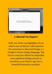 2. Material You SupportWell, one of the top highlights of ourwhat’s new in Flutter 3 discussion isthe transition to Material Design 3, aGoogle in-house design language. TheFlutter team has offered an adaptablecross-platform design system totransform your Flutter app into abeautiful interactive product.